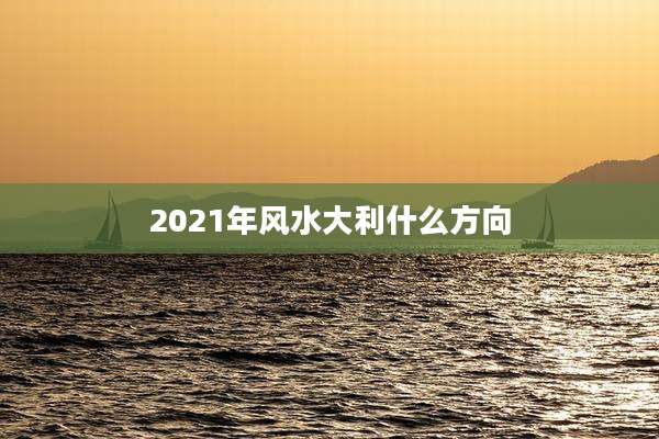 2021年风水大利什么方向