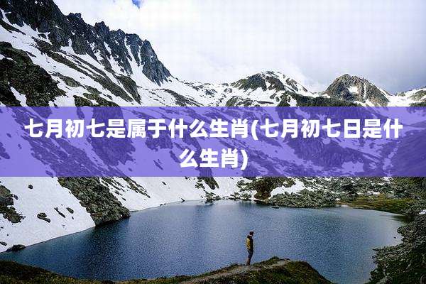 七月初七是属于什么生肖(七月初七日是什么生肖)