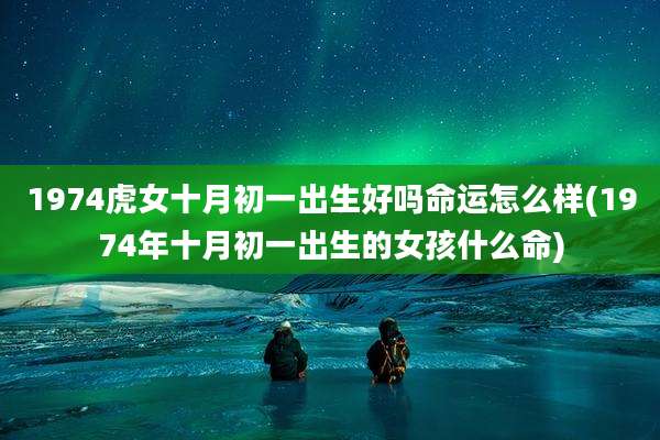 1974虎女十月初一出生好吗命运怎么样(1974年十月初一出生的女孩什么命)