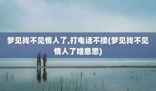 梦见找不见情人了,打电话不接(梦见找不见情人了啥意思)