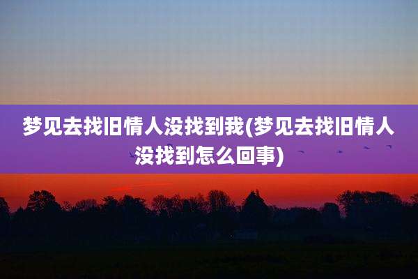 梦见去找旧情人没找到我(梦见去找旧情人没找到怎么回事)