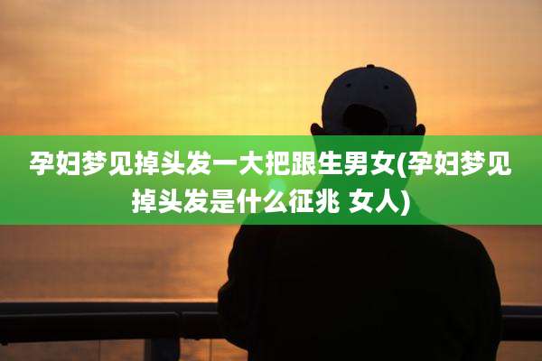 孕妇梦见掉头发一大把跟生男女(孕妇梦见掉头发是什么征兆 女人)