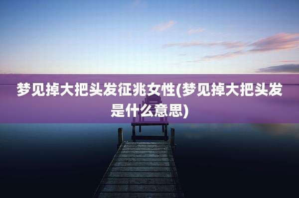 梦见掉大把头发征兆女性(梦见掉大把头发是什么意思)