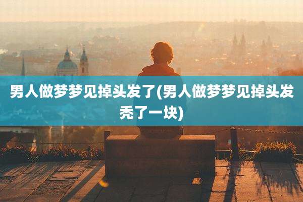 男人做梦梦见掉头发了(男人做梦梦见掉头发秃了一块)