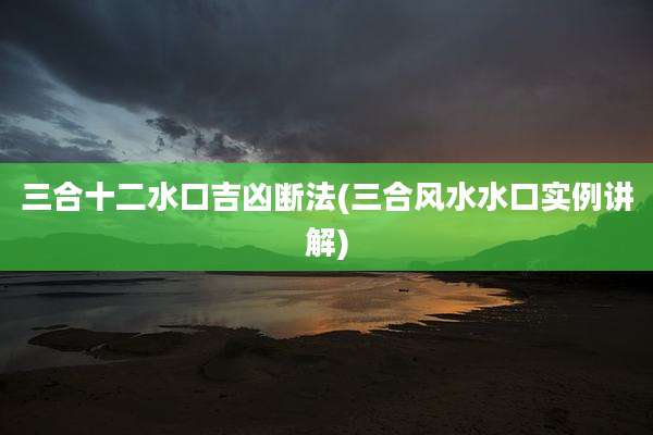 三合十二水口吉凶断法(三合风水水口实例讲解)