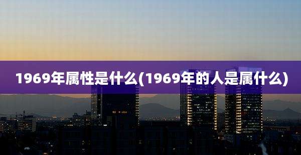 1969年属性是什么(1969年的人是属什么)