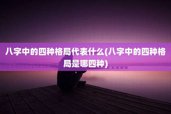 八字中的四种格局代表什么(八字中的四种格局是哪四种)
