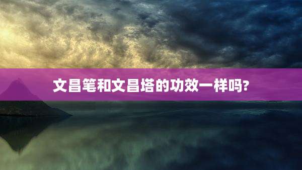 文昌笔和文昌塔的功效一样吗?