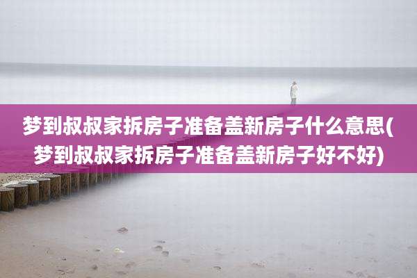梦到叔叔家拆房子准备盖新房子什么意思(梦到叔叔家拆房子准备盖新房子好不好)