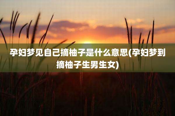 孕妇梦见自己摘柚子是什么意思(孕妇梦到摘柚子生男生女)