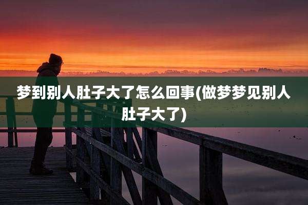 梦到别人肚子大了怎么回事(做梦梦见别人肚子大了)