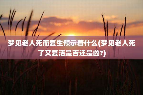 梦见老人死而复生预示着什么(梦见老人死了又复活是吉还是凶?)