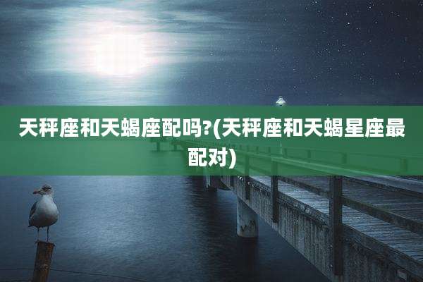 天秤座和天蝎座配吗?(天秤座和天蝎星座最配对)