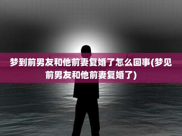 梦到前男友和他前妻复婚了怎么回事(梦见前男友和他前妻复婚了)