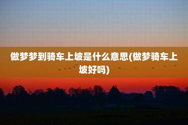 做梦梦到骑车上坡是什么意思(做梦骑车上坡好吗)