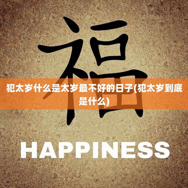 犯太岁什么是太岁最不好的日子(犯太岁到底是什么)