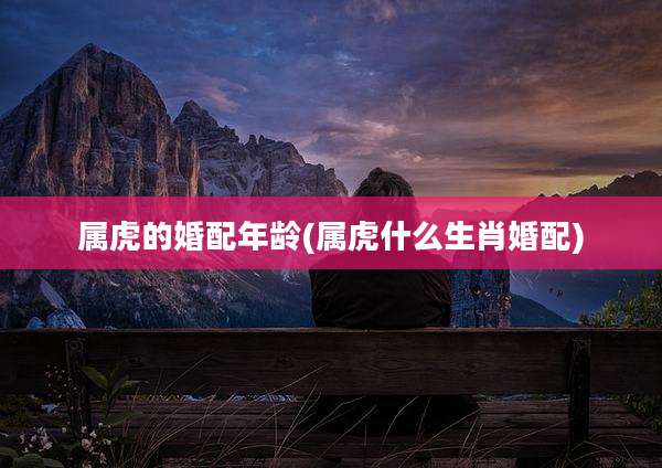 属虎的婚配年龄(属虎什么生肖婚配)