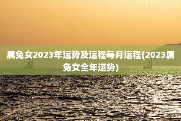 属兔女2023年运势及运程每月运程(2023属兔女全年运势)