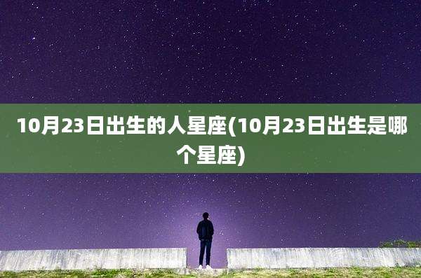 10月23日出生的人星座(10月23日出生是哪个星座)