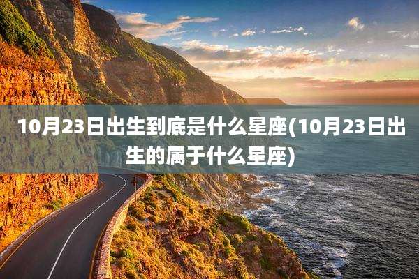 10月23日出生到底是什么星座(10月23日出生的属于什么星座)