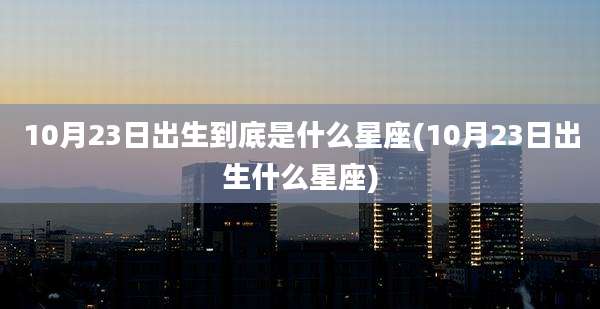 10月23日出生到底是什么星座(10月23日出生什么星座)