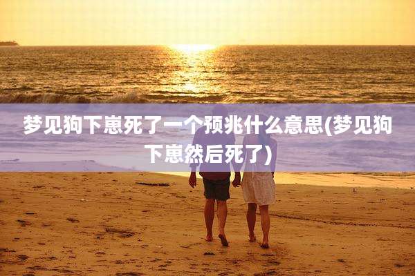 梦见狗下崽死了一个预兆什么意思(梦见狗下崽然后死了)