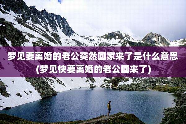 梦见要离婚的老公突然回家来了是什么意思(梦见快要离婚的老公回来了)
