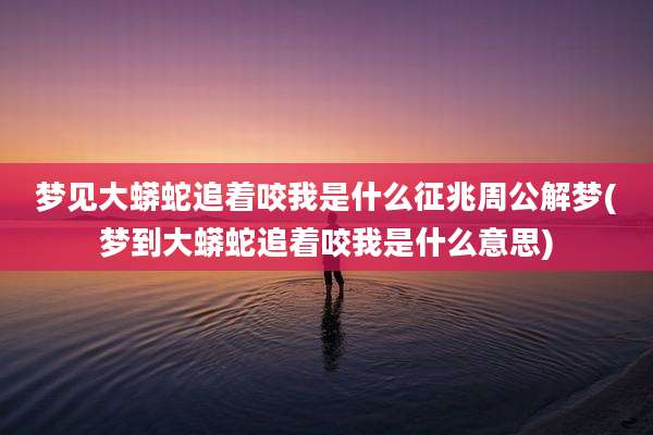 梦见大蟒蛇追着咬我是什么征兆周公解梦(梦到大蟒蛇追着咬我是什么意思)