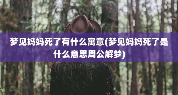 梦见妈妈死了有什么寓意(梦见妈妈死了是什么意思周公解梦)