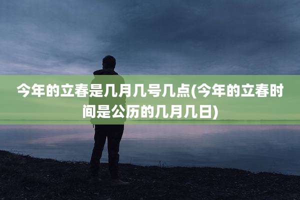 今年的立春是几月几号几点(今年的立春时间是公历的几月几日)