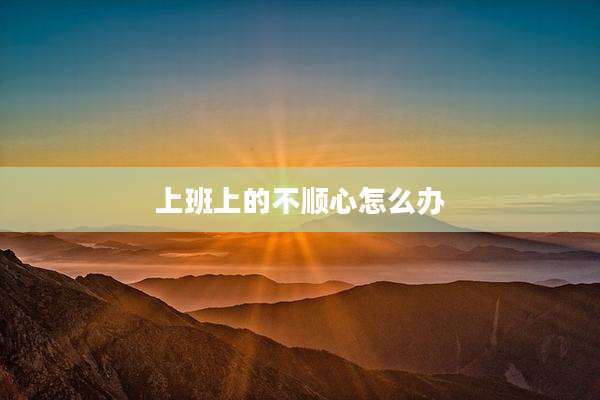 上班上的不顺心怎么办
