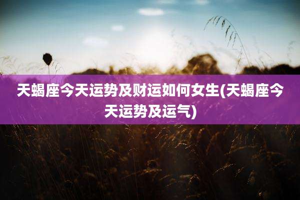 天蝎座今天运势及财运如何女生(天蝎座今天运势及运气)