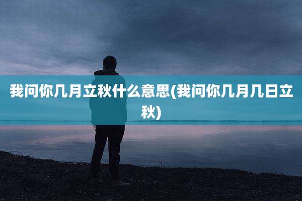 我问你几月立秋什么意思(我问你几月几日立秋)