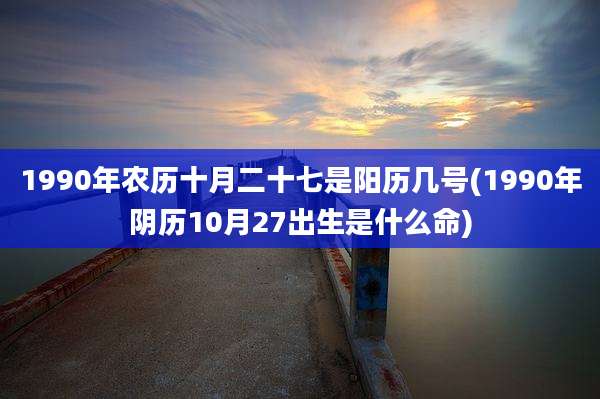 1990年农历十月二十七是阳历几号(1990年阴历10月27出生是什么命)