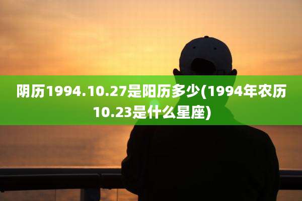 阴历1994.10.27是阳历多少(1994年农历10.23是什么星座)