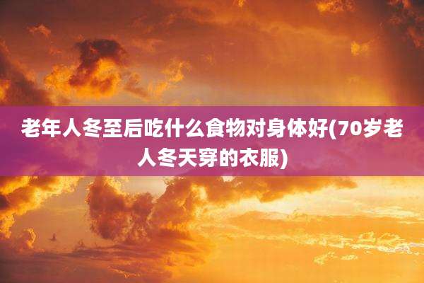 老年人冬至后吃什么食物对身体好(70岁老人冬天穿的衣服)
