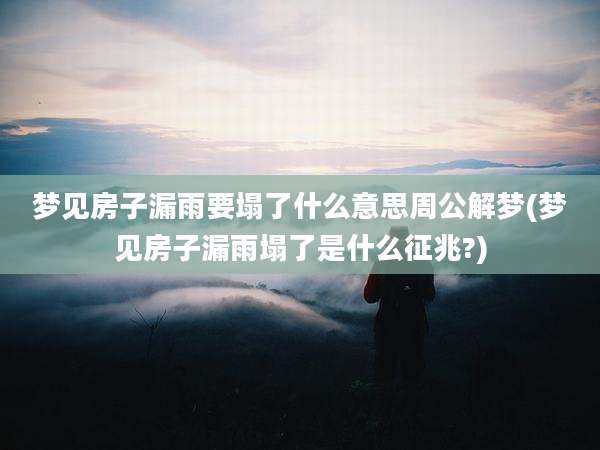 梦见房子漏雨要塌了什么意思周公解梦(梦见房子漏雨塌了是什么征兆?)