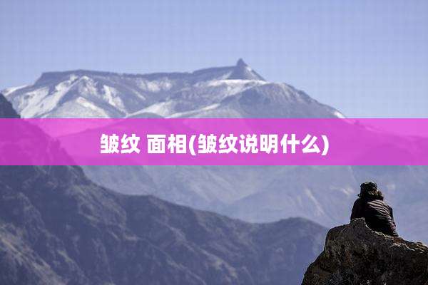 皱纹 面相(皱纹说明什么)