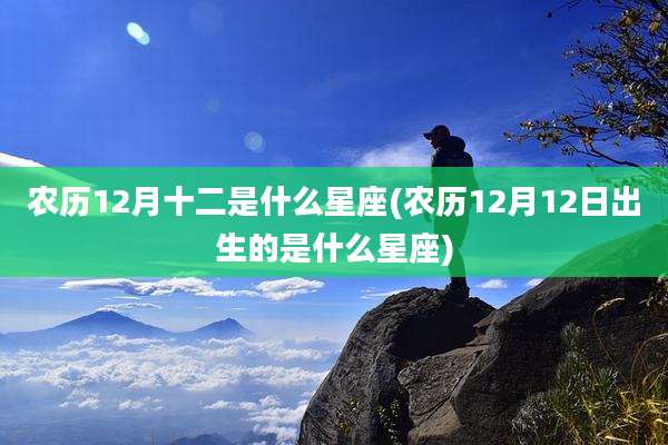 农历12月十二是什么星座(农历12月12日出生的是什么星座)