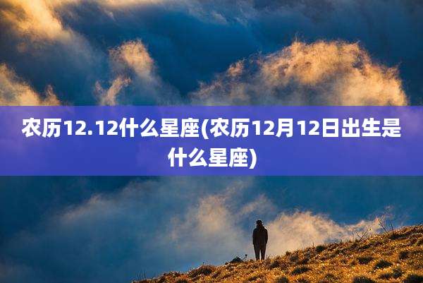 农历12.12什么星座(农历12月12日出生是什么星座)