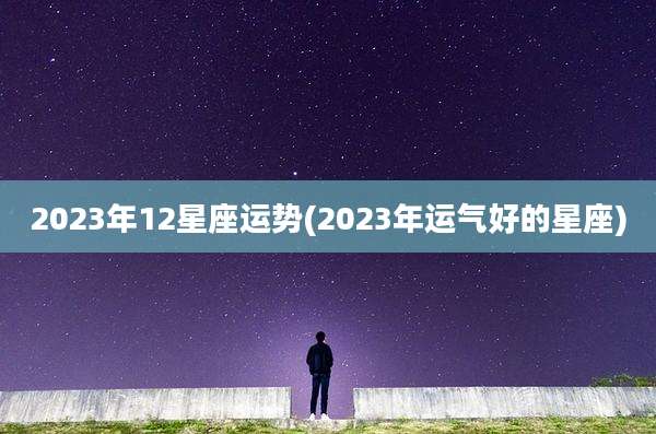 2023年12星座运势(2023年运气好的星座)