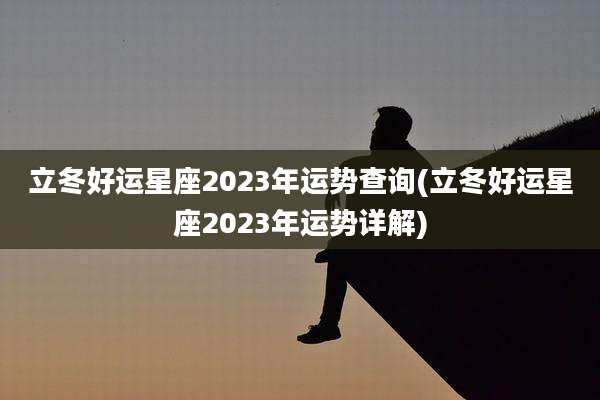 立冬好运星座2023年运势查询(立冬好运星座2023年运势详解)