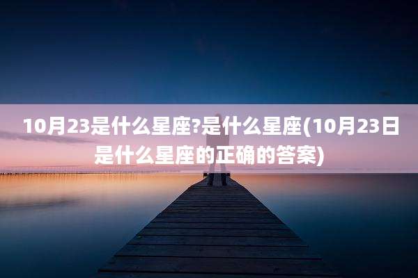 10月23是什么星座?是什么星座(10月23日是什么星座的正确的答案)
