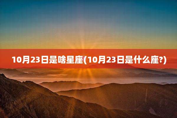 10月23日是啥星座(10月23日是什么座?)
