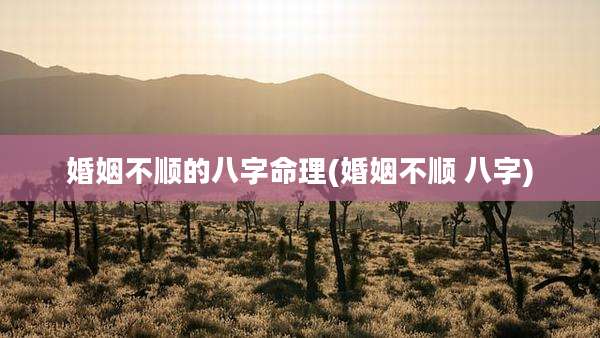 婚姻不顺的八字命理(婚姻不顺 八字)
