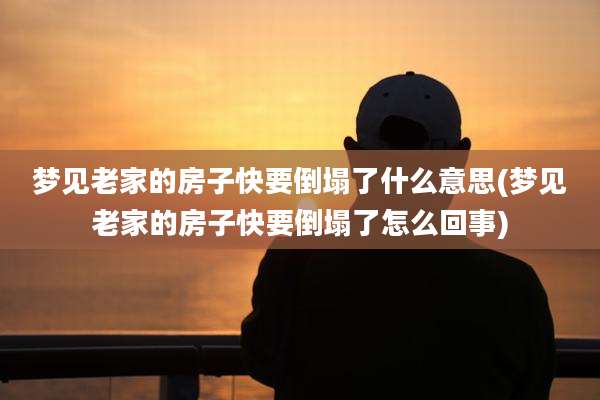 梦见老家的房子快要倒塌了什么意思(梦见老家的房子快要倒塌了怎么回事)
