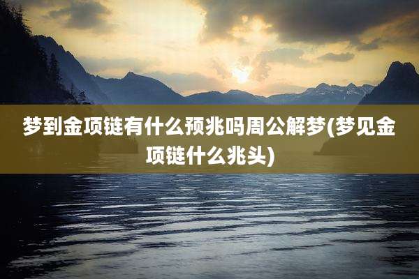 梦到金项链有什么预兆吗周公解梦(梦见金项链什么兆头)