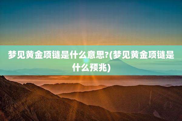 梦见黄金项链是什么意思?(梦见黄金项链是什么预兆)