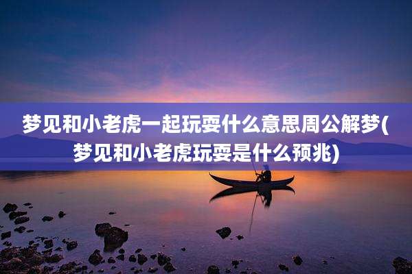 梦见和小老虎一起玩耍什么意思周公解梦(梦见和小老虎玩耍是什么预兆)