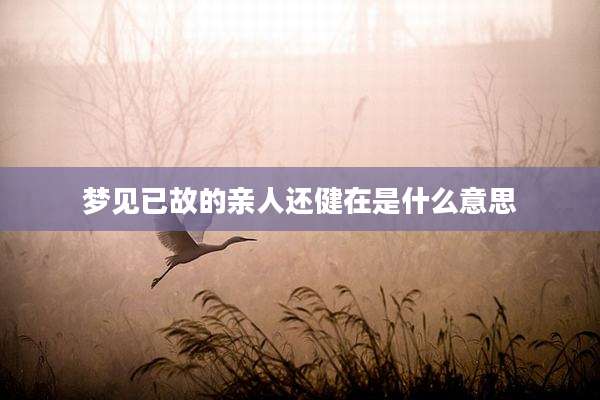梦见已故的亲人还健在是什么意思